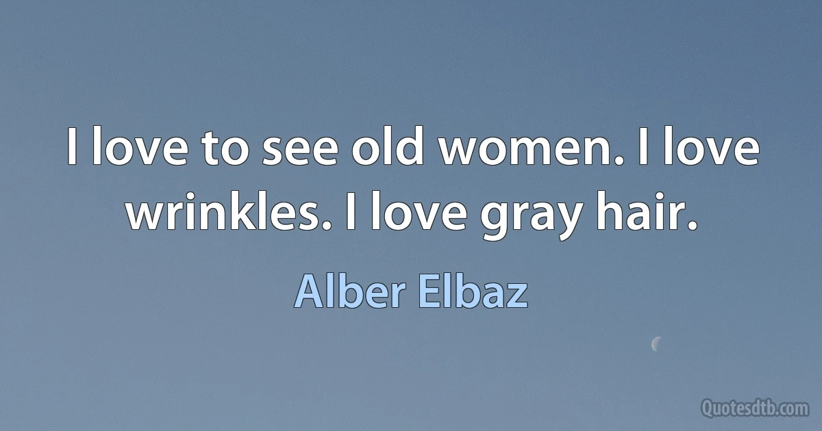 I love to see old women. I love wrinkles. I love gray hair. (Alber Elbaz)