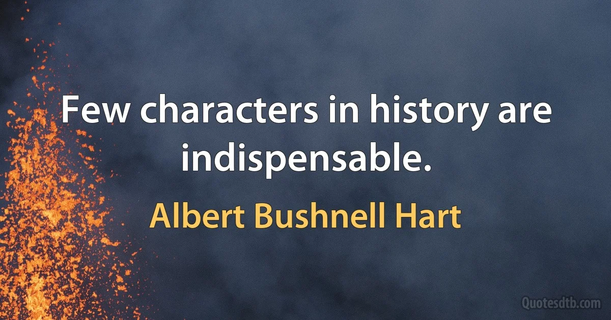 Few characters in history are indispensable. (Albert Bushnell Hart)