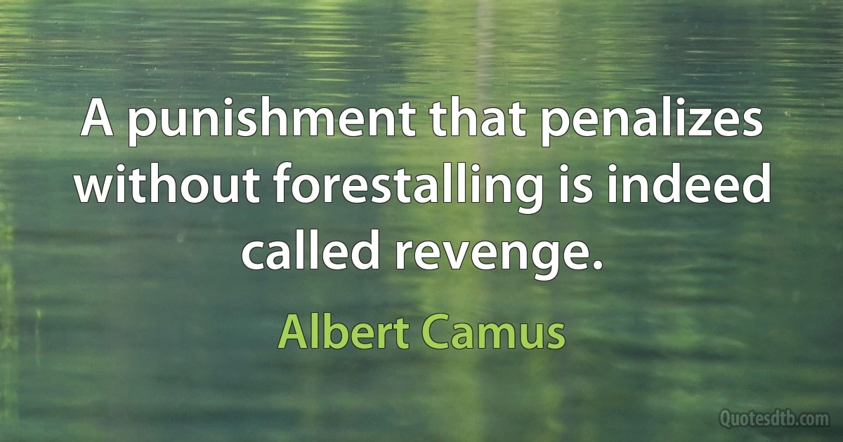 A punishment that penalizes without forestalling is indeed called revenge. (Albert Camus)