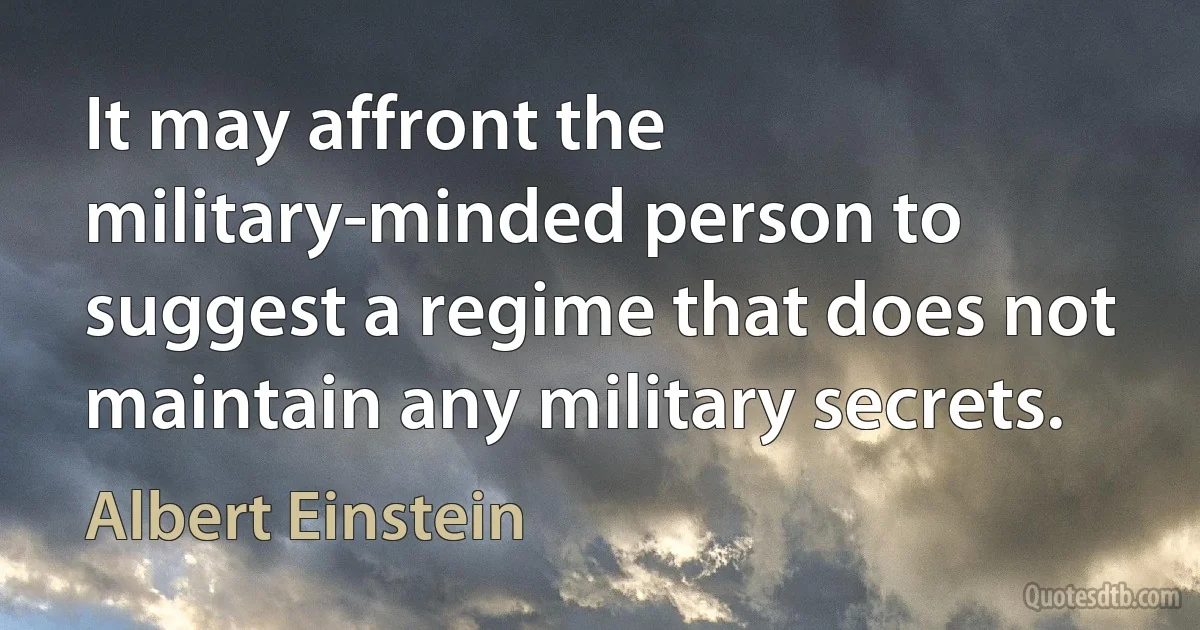 It may affront the military-minded person to suggest a regime that does not maintain any military secrets. (Albert Einstein)