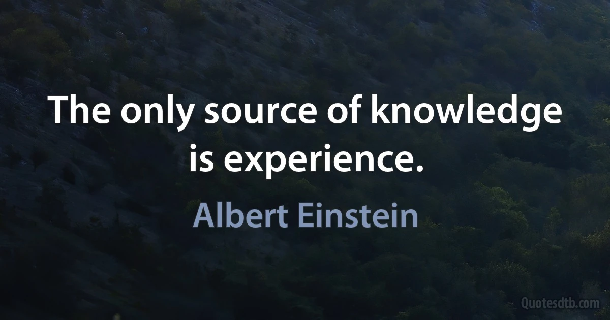 The only source of knowledge is experience. (Albert Einstein)