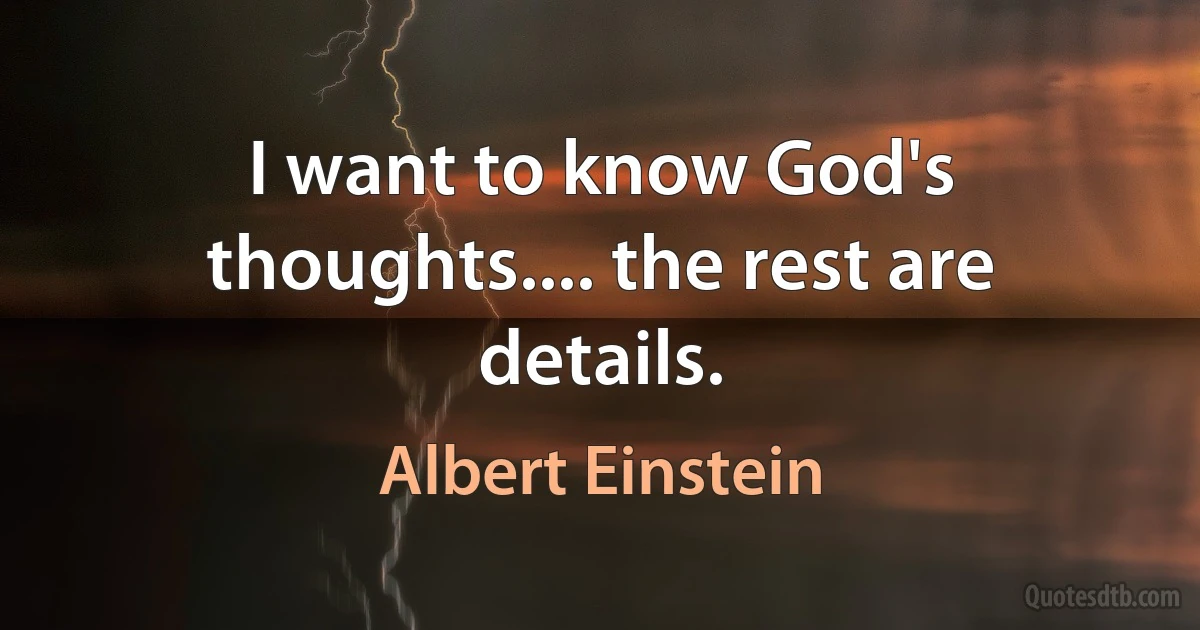 I want to know God's thoughts.... the rest are details. (Albert Einstein)