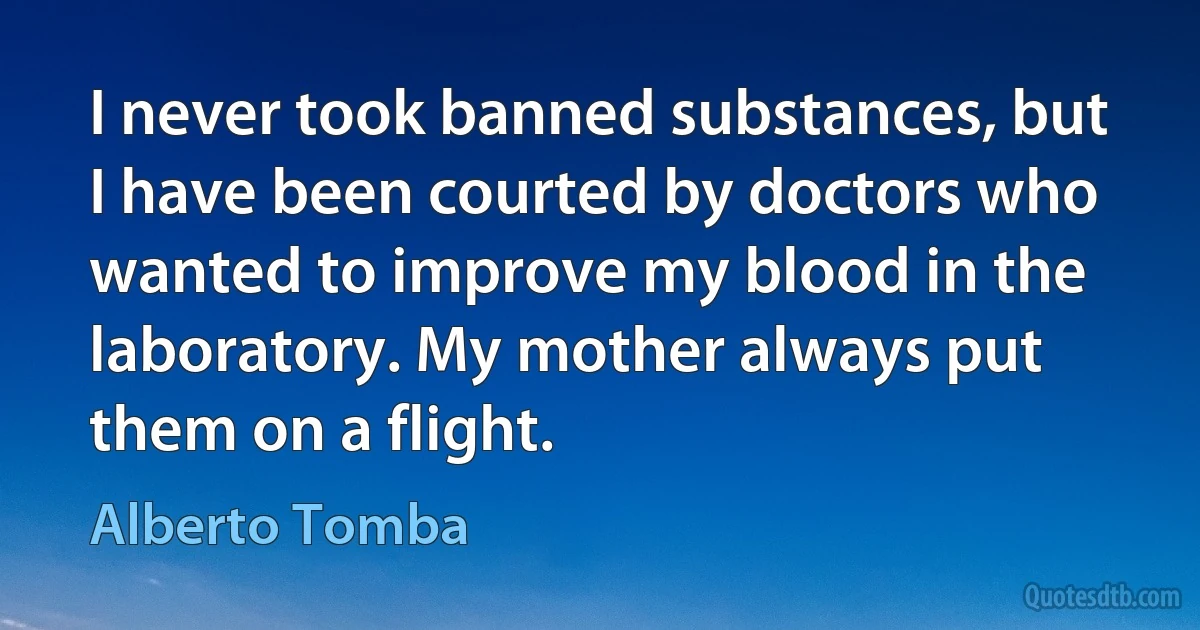 I never took banned substances, but I have been courted by doctors who wanted to improve my blood in the laboratory. My mother always put them on a flight. (Alberto Tomba)