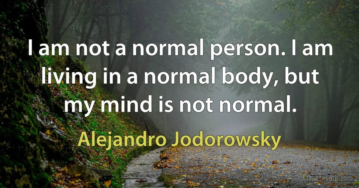 I am not a normal person. I am living in a normal body, but my mind is not normal. (Alejandro Jodorowsky)