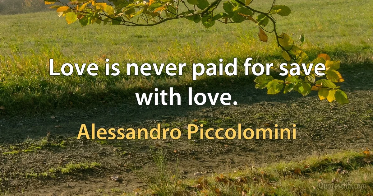 Love is never paid for save with love. (Alessandro Piccolomini)