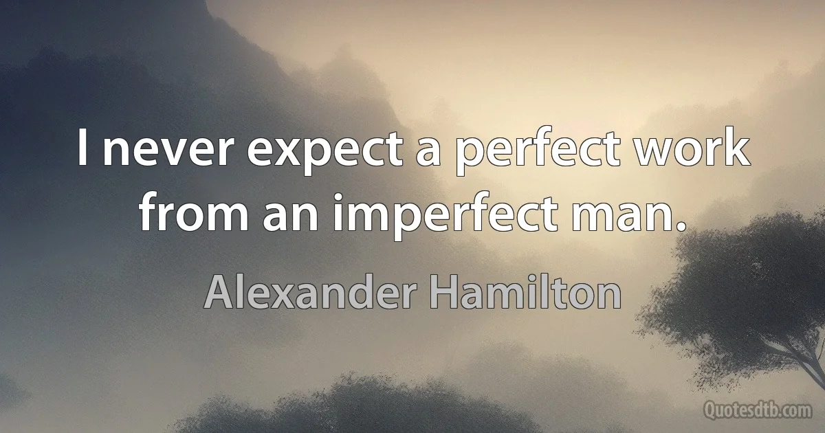 I never expect a perfect work from an imperfect man. (Alexander Hamilton)