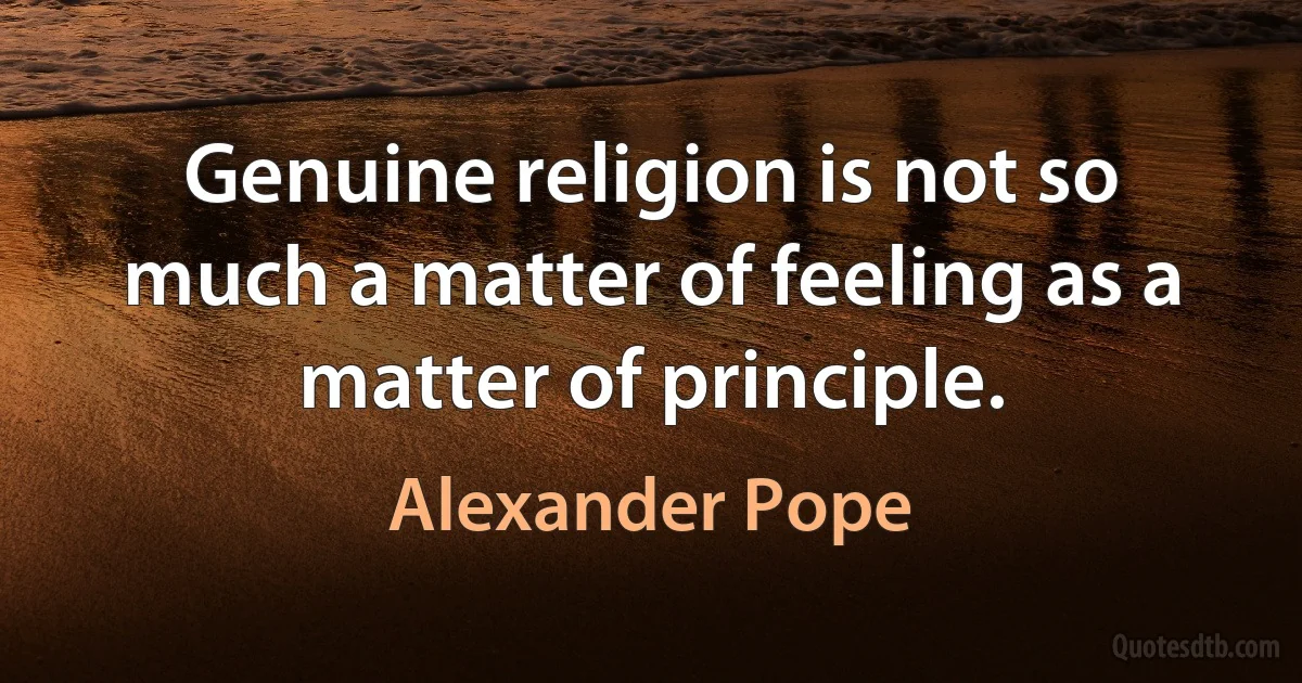 Genuine religion is not so much a matter of feeling as a matter of principle. (Alexander Pope)