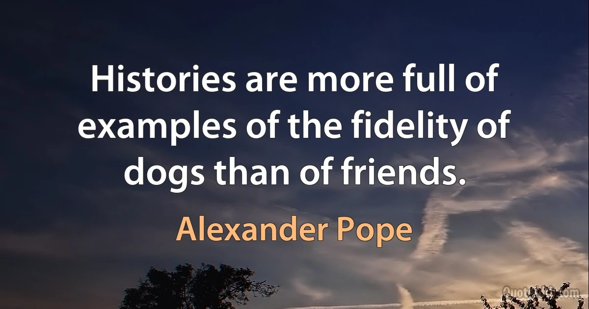 Histories are more full of examples of the fidelity of dogs than of friends. (Alexander Pope)