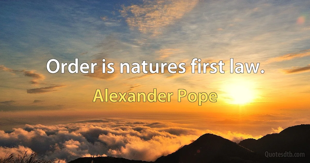 Order is natures first law. (Alexander Pope)