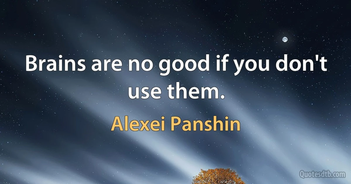 Brains are no good if you don't use them. (Alexei Panshin)