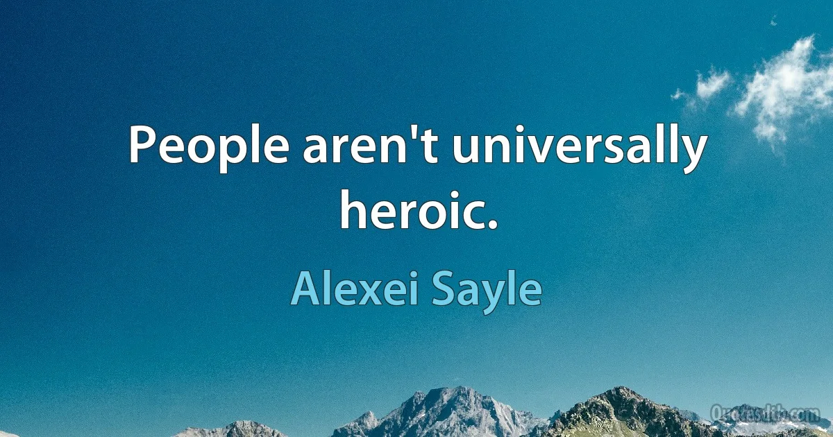 People aren't universally heroic. (Alexei Sayle)