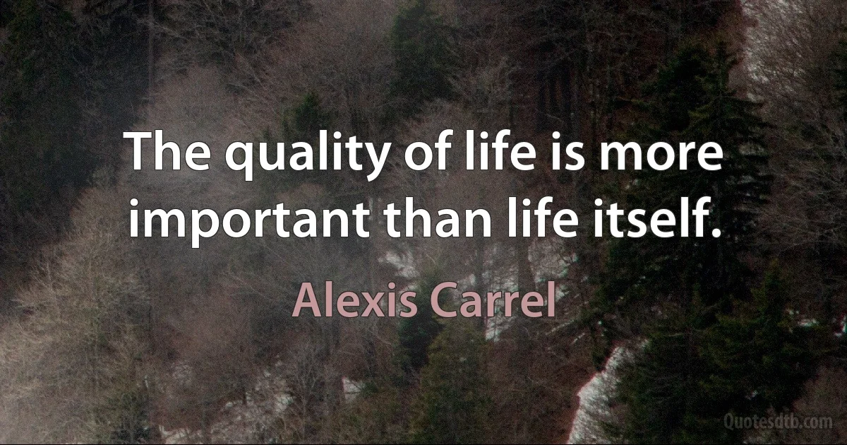 The quality of life is more important than life itself. (Alexis Carrel)