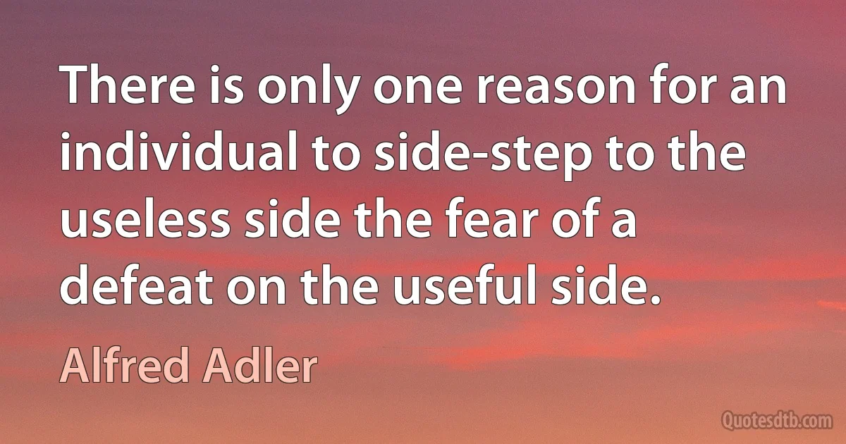 There is only one reason for an individual to side-step to the useless side the fear of a defeat on the useful side. (Alfred Adler)