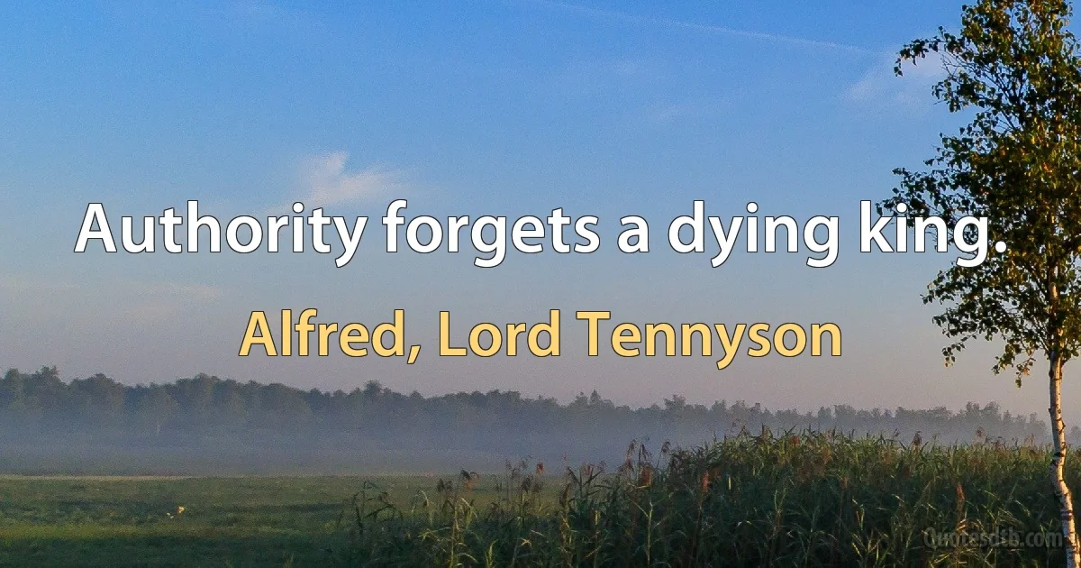 Authority forgets a dying king. (Alfred, Lord Tennyson)