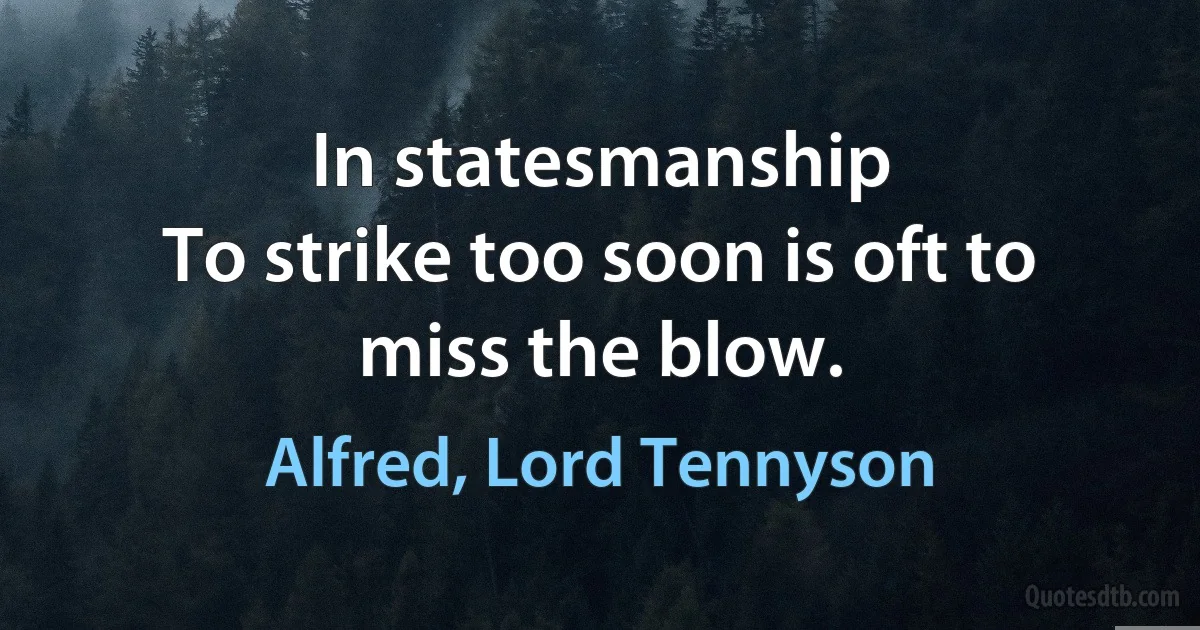 In statesmanship
To strike too soon is oft to miss the blow. (Alfred, Lord Tennyson)