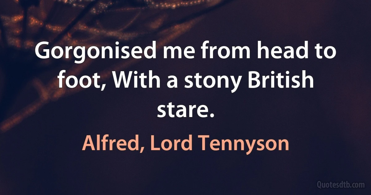 Gorgonised me from head to foot, With a stony British stare. (Alfred, Lord Tennyson)