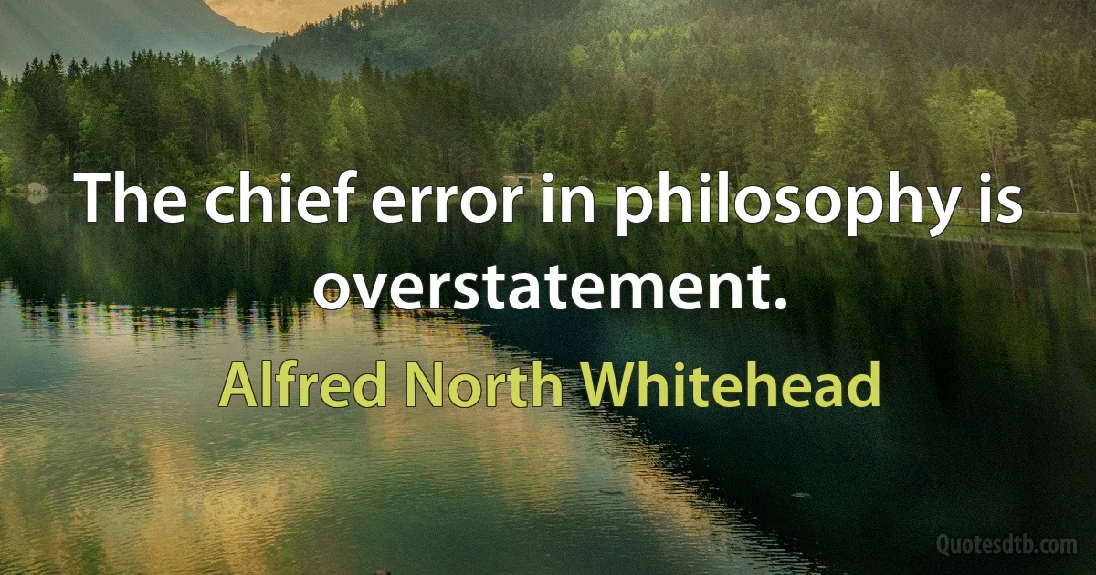 The chief error in philosophy is overstatement. (Alfred North Whitehead)