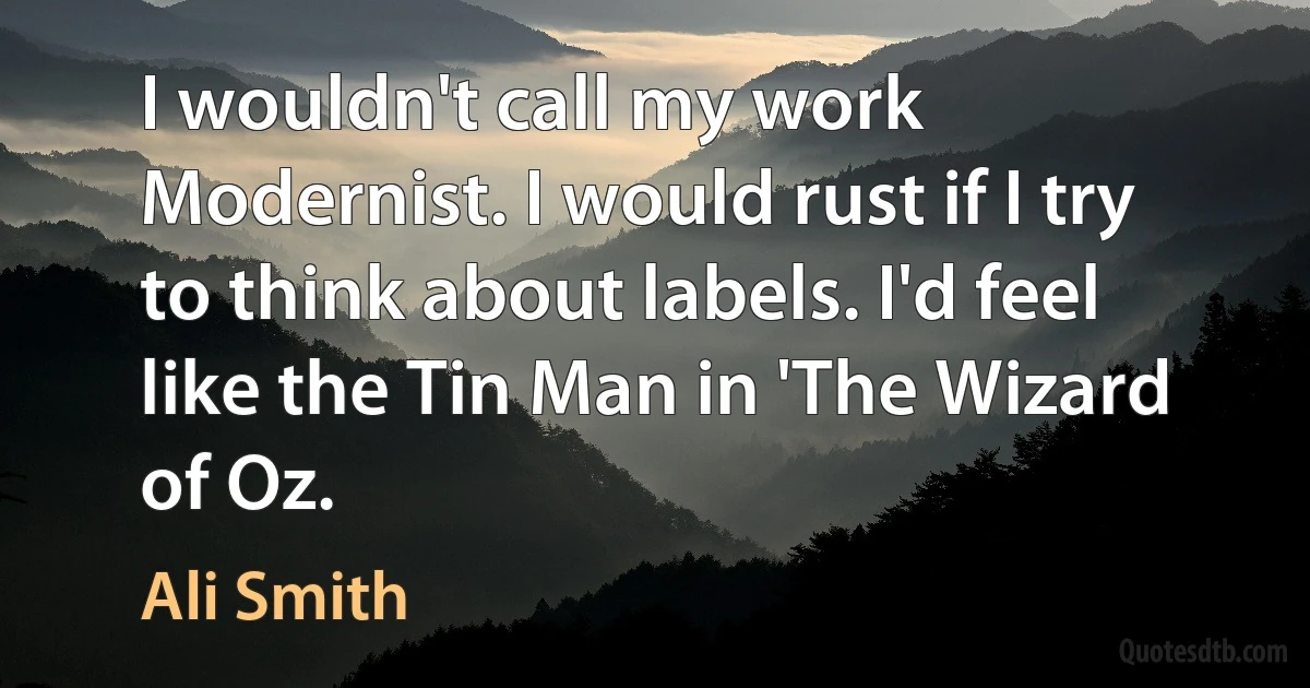 I wouldn't call my work Modernist. I would rust if I try to think about labels. I'd feel like the Tin Man in 'The Wizard of Oz. (Ali Smith)