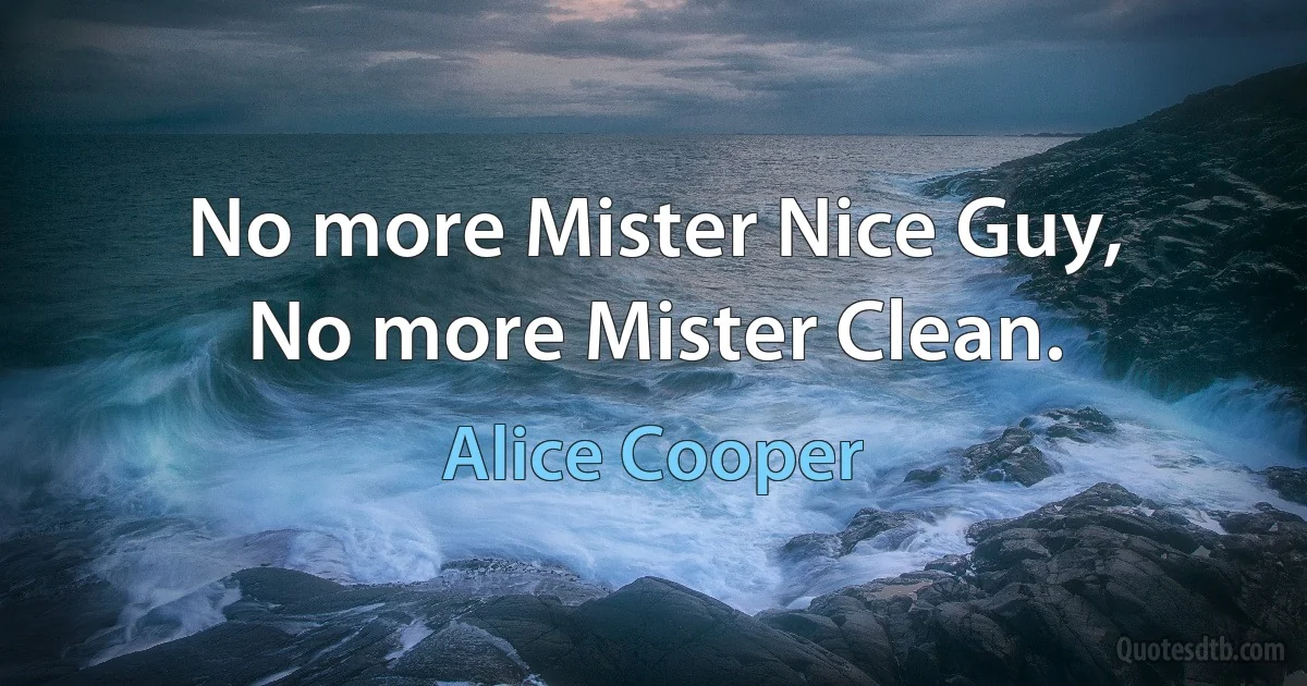 No more Mister Nice Guy,
No more Mister Clean. (Alice Cooper)