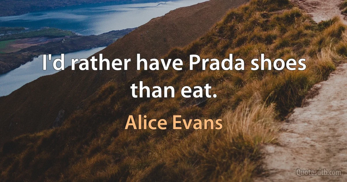 I'd rather have Prada shoes than eat. (Alice Evans)