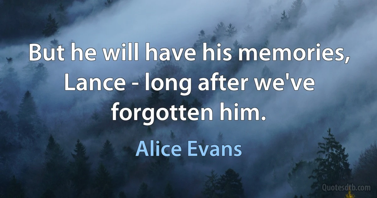 But he will have his memories, Lance - long after we've forgotten him. (Alice Evans)