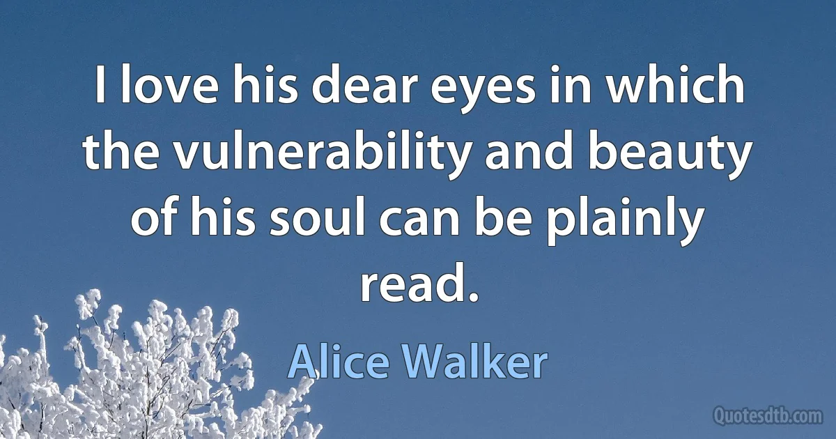 I love his dear eyes in which the vulnerability and beauty of his soul can be plainly read. (Alice Walker)