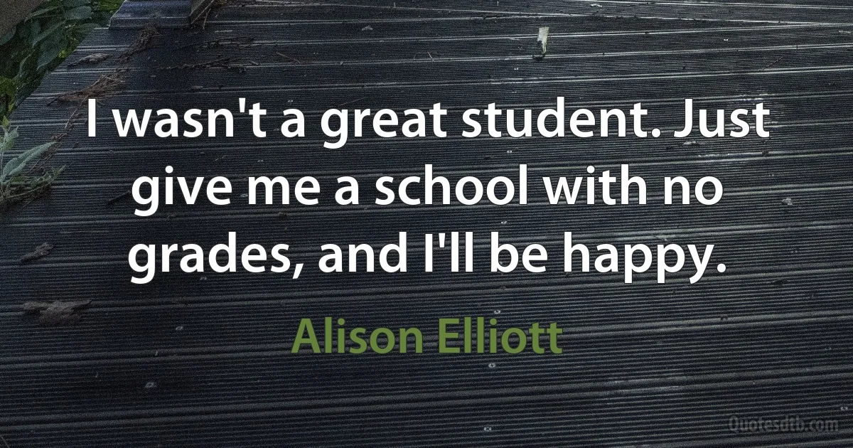 I wasn't a great student. Just give me a school with no grades, and I'll be happy. (Alison Elliott)