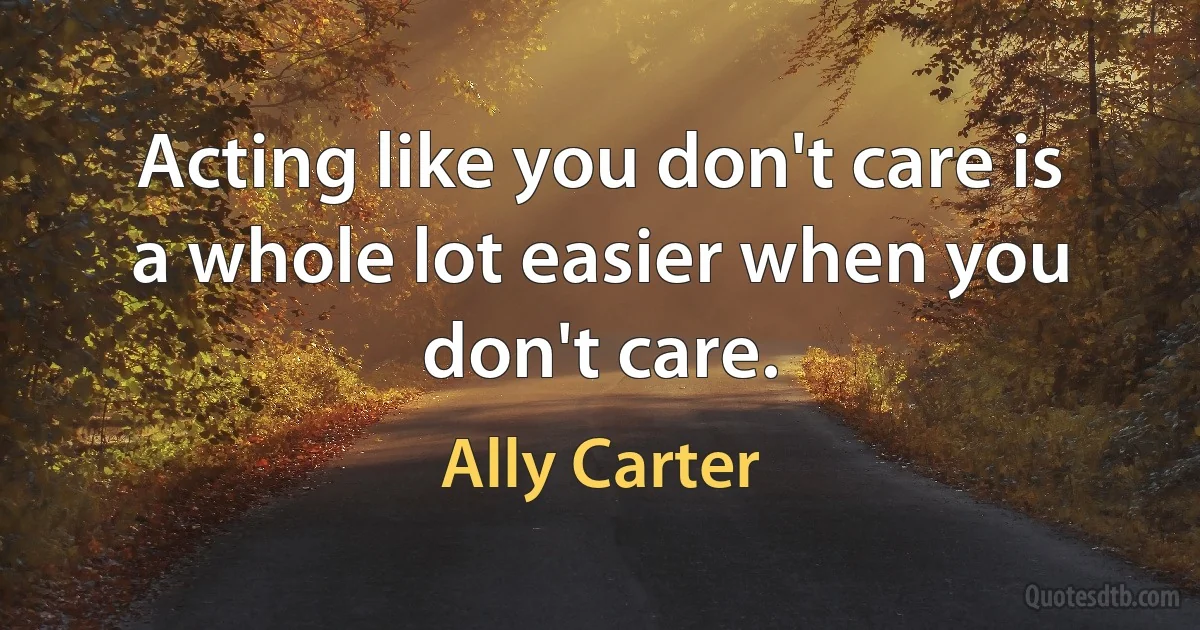 Acting like you don't care is a whole lot easier when you don't care. (Ally Carter)