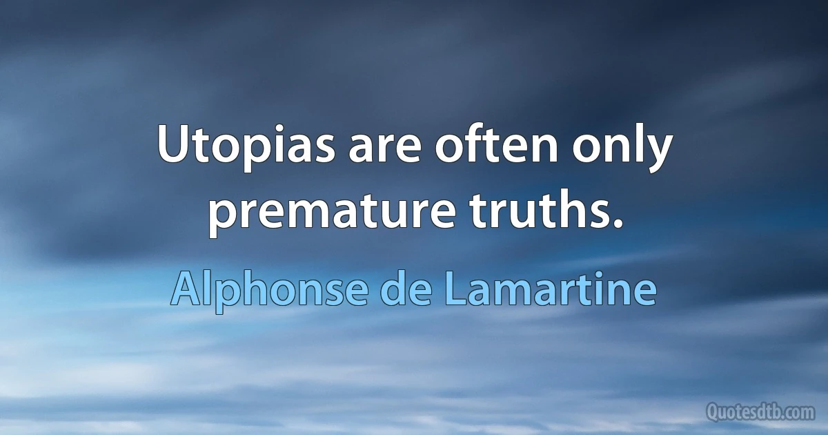 Utopias are often only premature truths. (Alphonse de Lamartine)