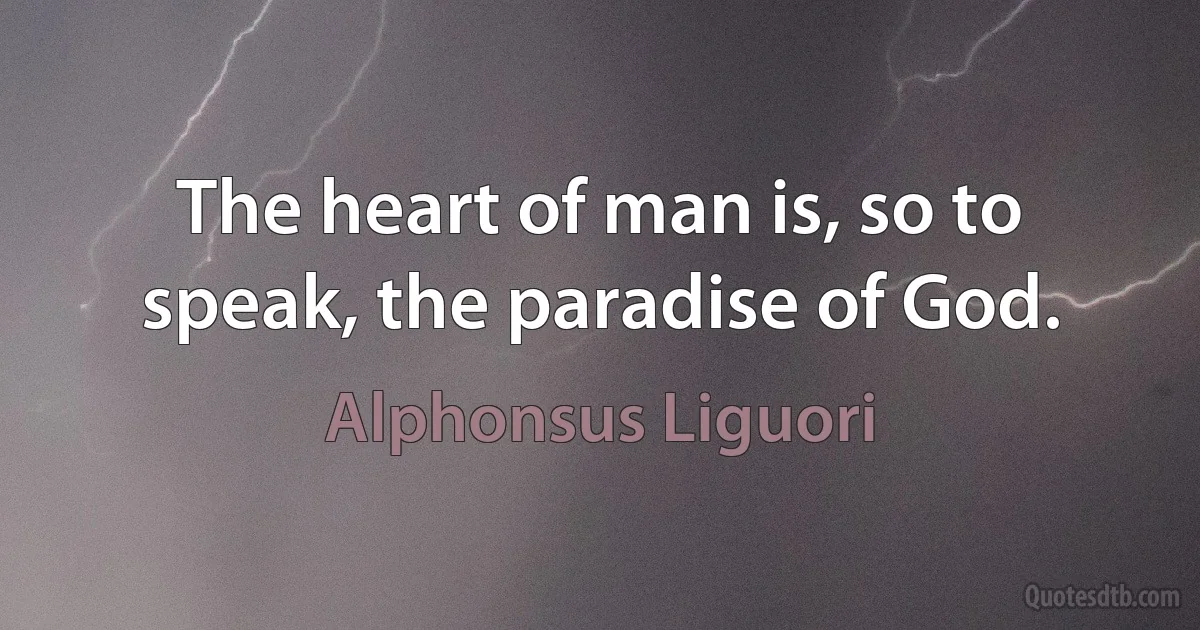 The heart of man is, so to speak, the paradise of God. (Alphonsus Liguori)