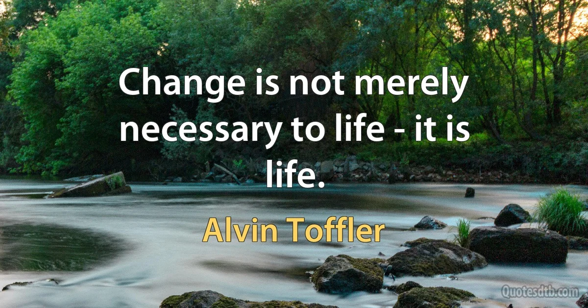 Change is not merely necessary to life - it is life. (Alvin Toffler)