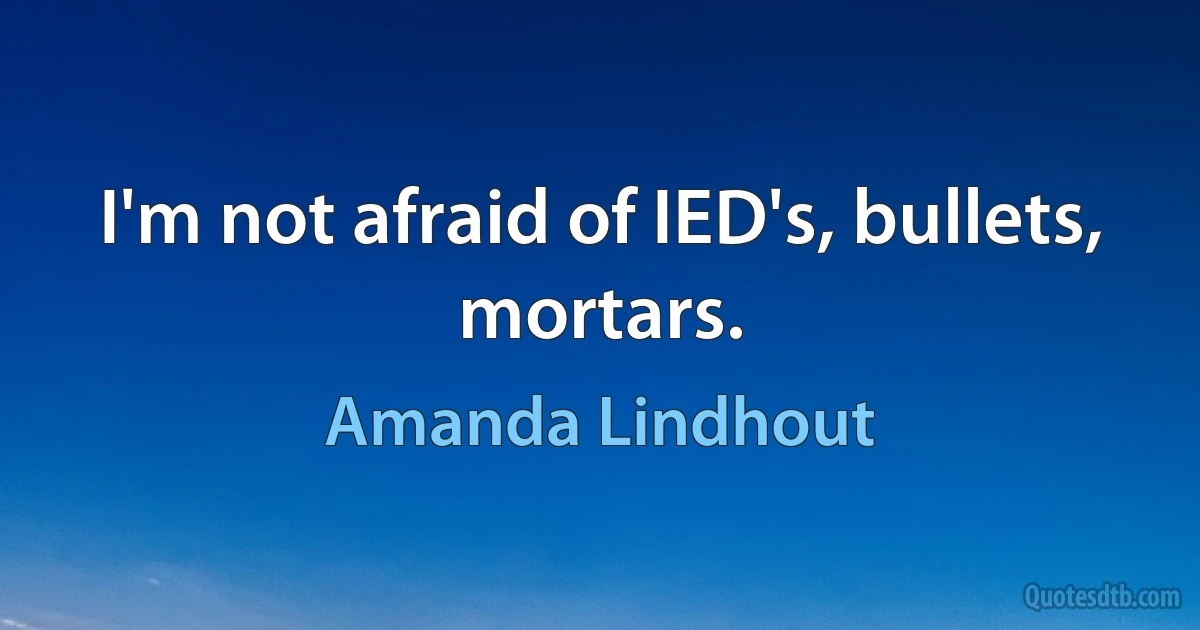 I'm not afraid of IED's, bullets, mortars. (Amanda Lindhout)