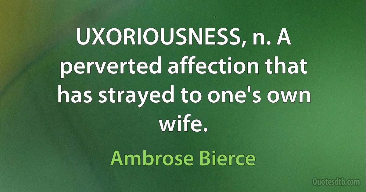 UXORIOUSNESS, n. A perverted affection that has strayed to one's own wife. (Ambrose Bierce)