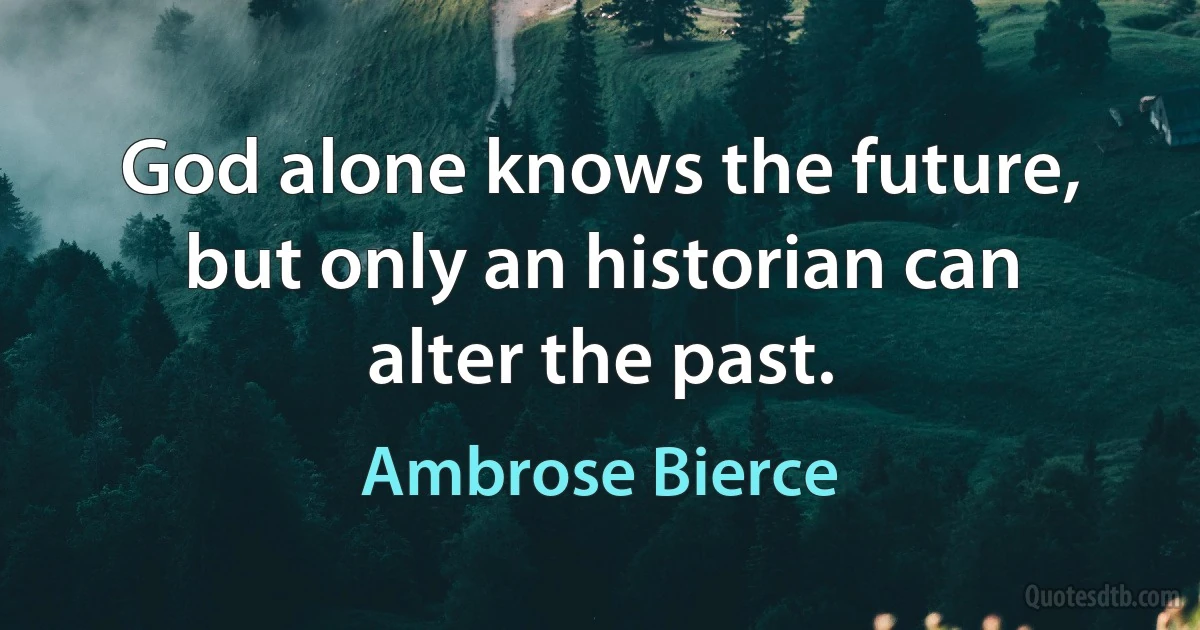 God alone knows the future, but only an historian can alter the past. (Ambrose Bierce)