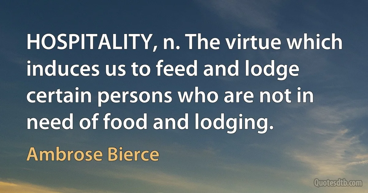 HOSPITALITY, n. The virtue which induces us to feed and lodge certain persons who are not in need of food and lodging. (Ambrose Bierce)