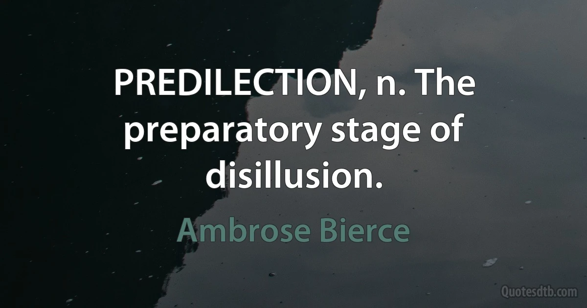 PREDILECTION, n. The preparatory stage of disillusion. (Ambrose Bierce)