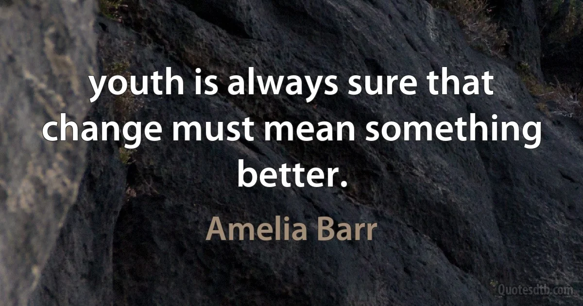 youth is always sure that change must mean something better. (Amelia Barr)