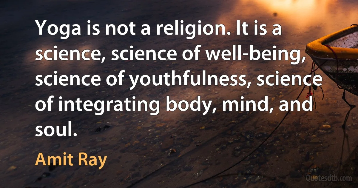 Yoga is not a religion. It is a science, science of well-being, science of youthfulness, science of integrating body, mind, and soul. (Amit Ray)