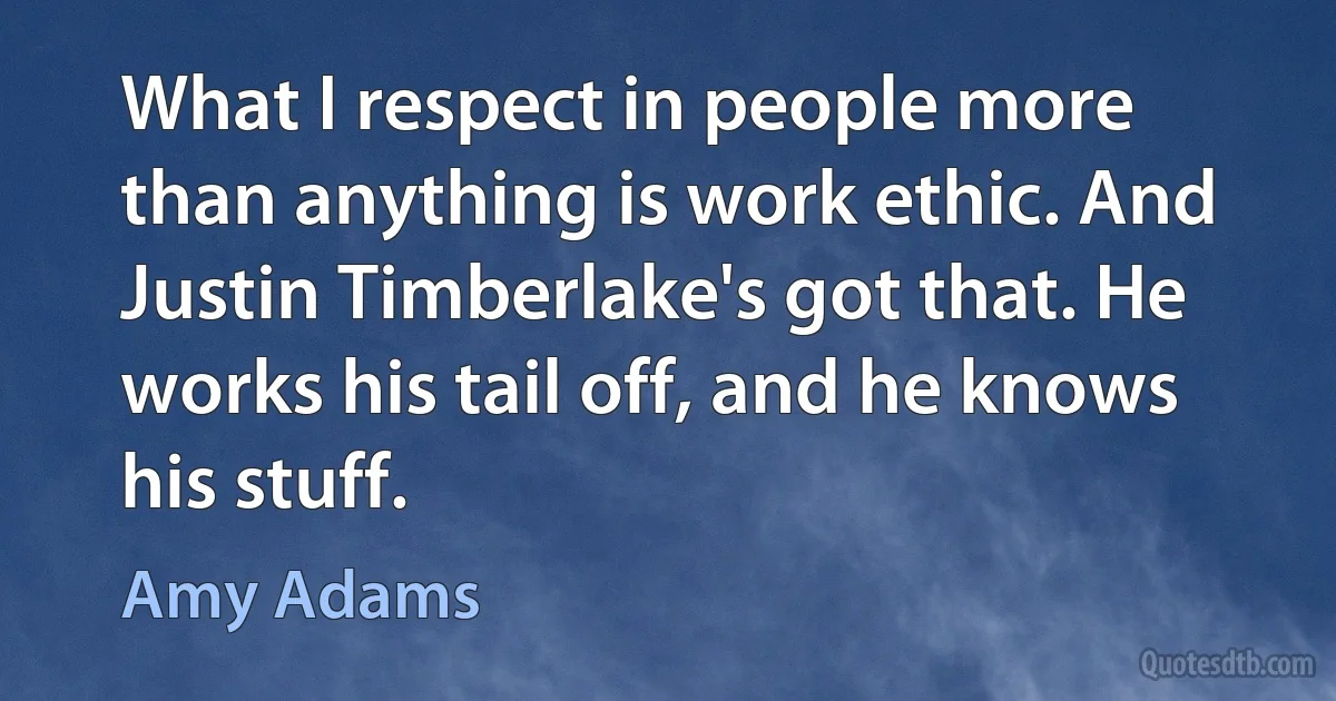 What I respect in people more than anything is work ethic. And Justin Timberlake's got that. He works his tail off, and he knows his stuff. (Amy Adams)