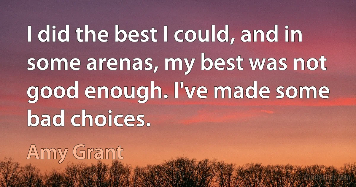 I did the best I could, and in some arenas, my best was not good enough. I've made some bad choices. (Amy Grant)