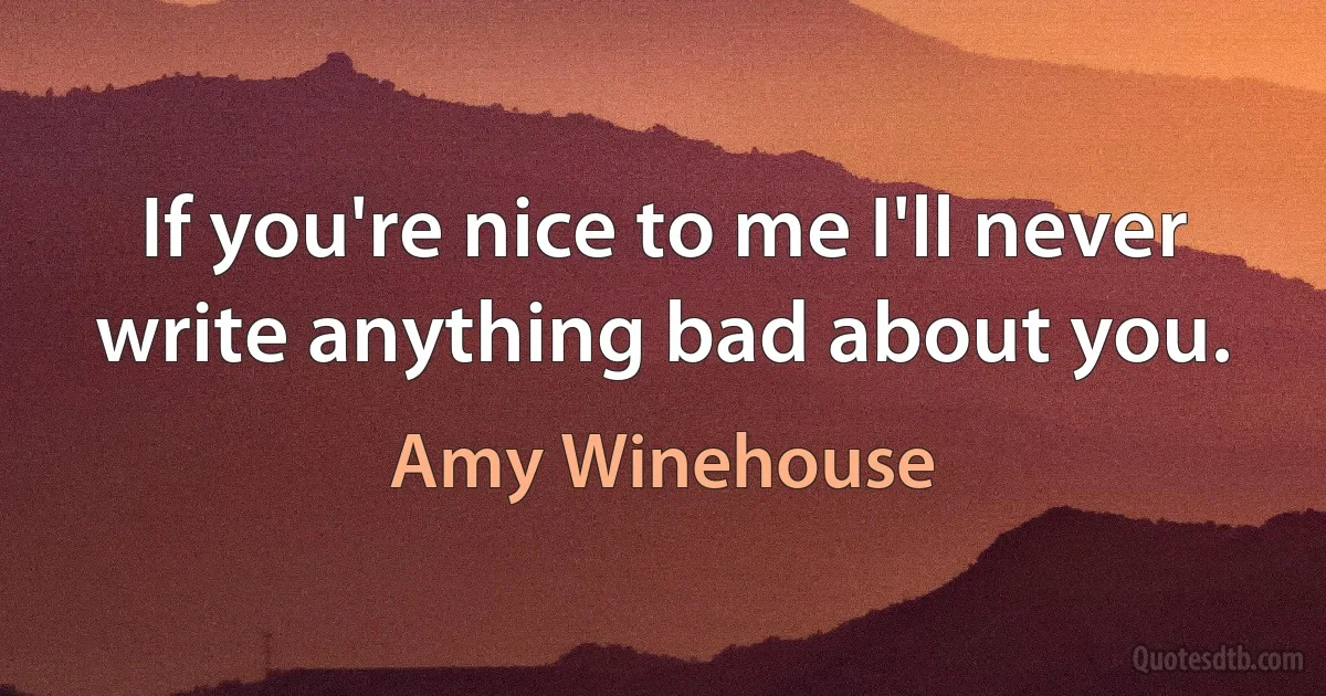 If you're nice to me I'll never write anything bad about you. (Amy Winehouse)