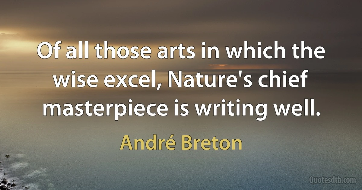 Of all those arts in which the wise excel, Nature's chief masterpiece is writing well. (André Breton)