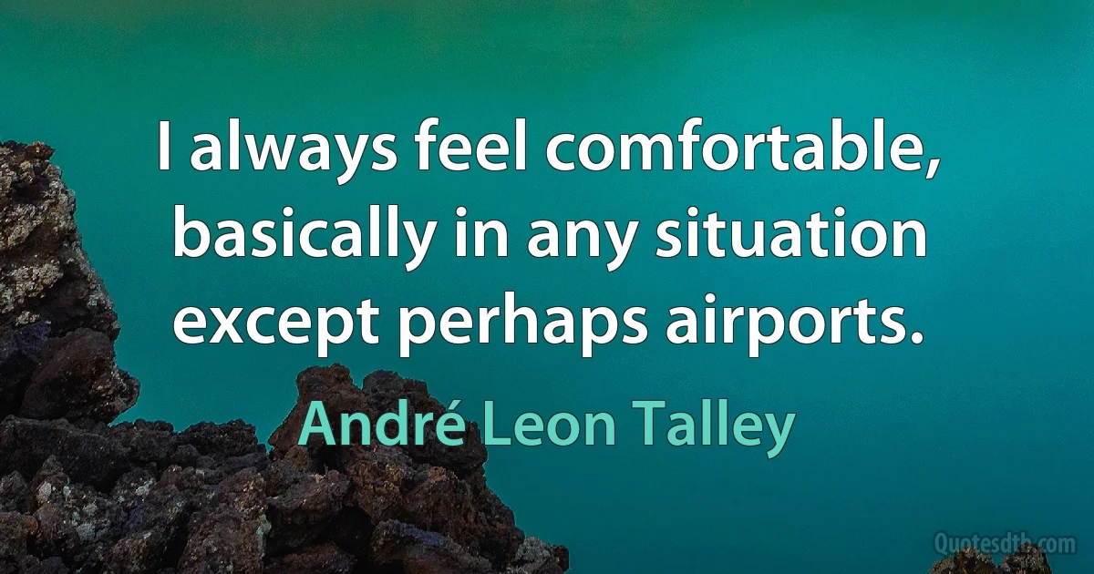 I always feel comfortable, basically in any situation except perhaps airports. (André Leon Talley)