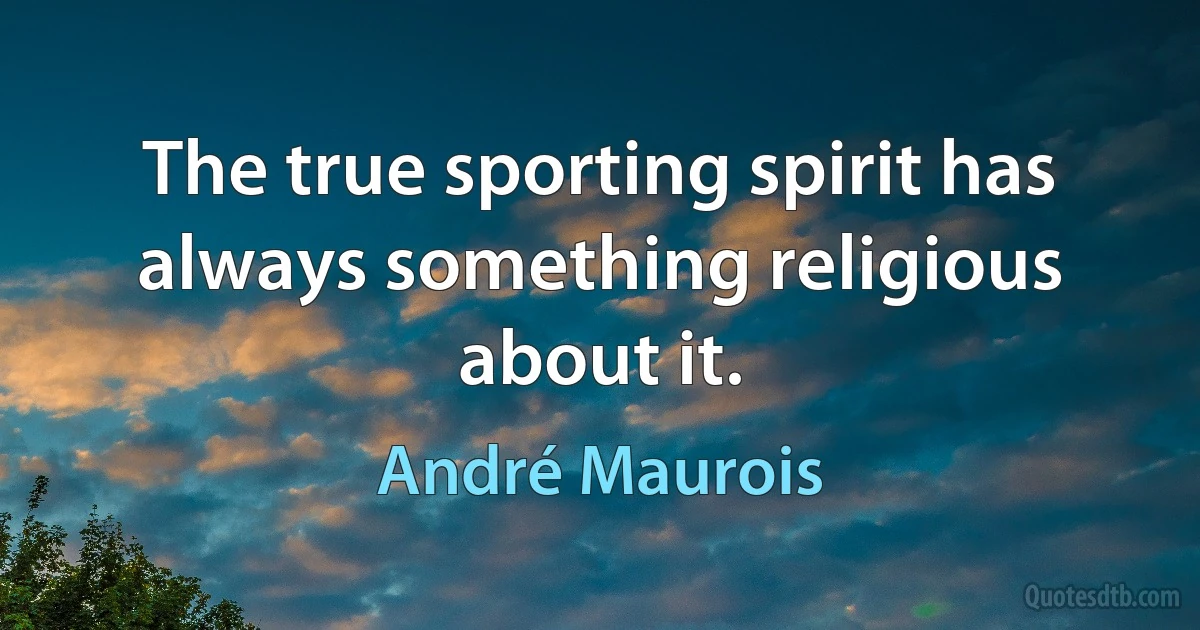 The true sporting spirit has always something religious about it. (André Maurois)