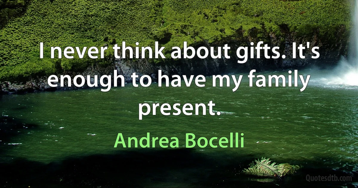 I never think about gifts. It's enough to have my family present. (Andrea Bocelli)