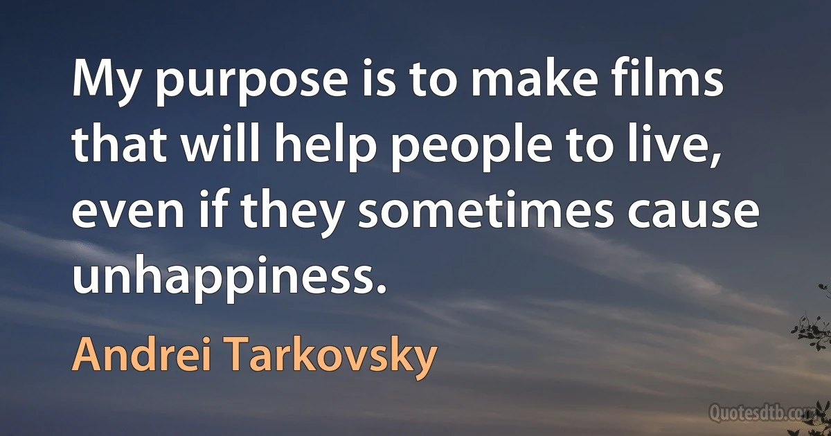 My purpose is to make films that will help people to live, even if they sometimes cause unhappiness. (Andrei Tarkovsky)