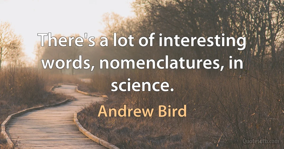 There's a lot of interesting words, nomenclatures, in science. (Andrew Bird)