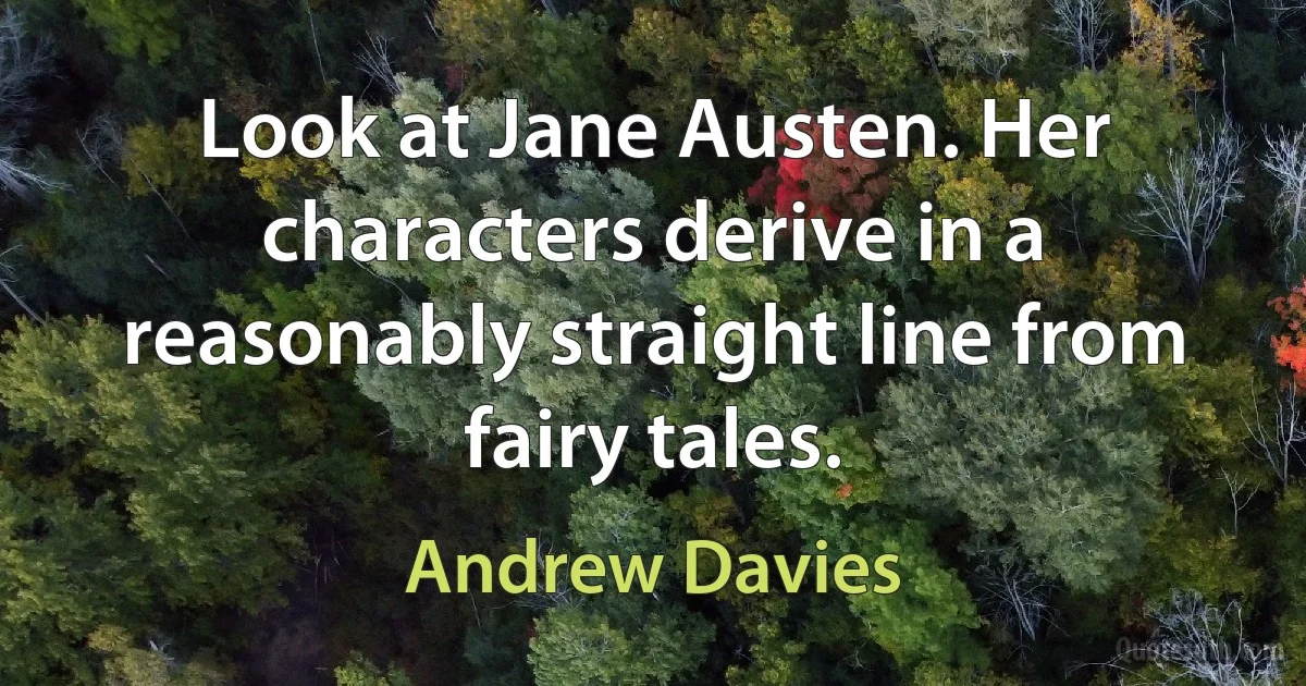 Look at Jane Austen. Her characters derive in a reasonably straight line from fairy tales. (Andrew Davies)