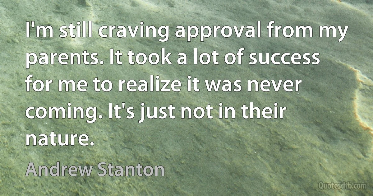 I'm still craving approval from my parents. It took a lot of success for me to realize it was never coming. It's just not in their nature. (Andrew Stanton)