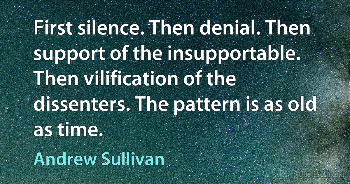 First silence. Then denial. Then support of the insupportable. Then vilification of the dissenters. The pattern is as old as time. (Andrew Sullivan)